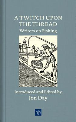 A Twitch Upon the Thread: Writers on Fishing - Jon Day