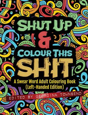 Shut Up & Colour This Shit: A Swear Word Adult Colouring Book (Left-Handed Edition) - Georgina Townsend