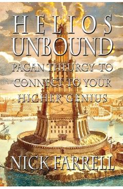Helios Unbound: Pagan Theurgy to Connect to Your Higher Genius - Nick Farrell