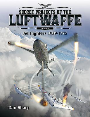 Secret Projects of the Luftwaffe, Volume 1: Jet Fighters 1939 -1945 - Dan Sharp