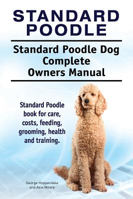Standard Poodle. Standard Poodle Dog Complete Owners Manual. Standard Poodle book for care, costs, feeding, grooming, health and training. - George Hoppendale