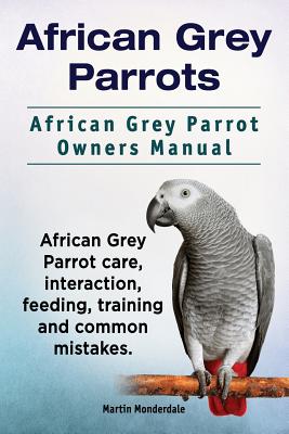African Grey Parrots. African Grey Parrot Owners Manual. African Grey Parrot care, interaction, feeding, training and common mistakes. - Martin Monderdale