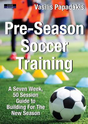 Pre-Season Soccer Training: A Seven Week, 50 Session Guide to Building For The New Season - Vasilis Papadakis