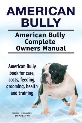 American Bully. American Bully Complete Owners Manual. American Bully book for care, costs, feeding, grooming, health and training. - Asia Moore
