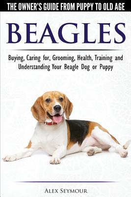 Beagles - The Owner's Guide from Puppy to Old Age - Choosing, Caring for, Grooming, Health, Training and Understanding Your Beagle Dog or Puppy - Alex Seymour