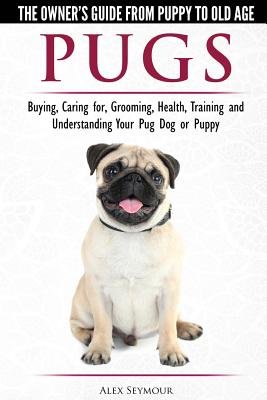 Pugs - The Owner's Guide from Puppy to Old Age - Choosing, Caring for, Grooming, Health, Training and Understanding Your Pug Dog or Puppy - Alex Seymour