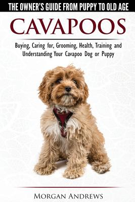 Cavapoos - The Owner's Guide From Puppy To Old Age - Buying, Caring for, Grooming, Health, Training and Understanding Your Cavapoo Dog or Puppy - Morgan Andrews