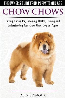 Chow Chows - The Owner's Guide From Puppy To Old Age - Buying, Caring for, Grooming, Health, Training and Understanding Your Chow Chow Dog or Puppy - Alex Seymour