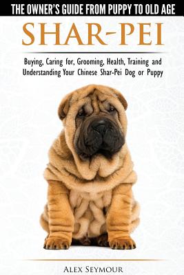 Shar-Pei - The Owner's Guide from Puppy to Old Age - Choosing, Caring for, Grooming, Health, Training and Understanding Your Chinese Shar-Pei Dog - Alex Seymour