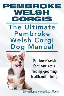 Pembroke Welsh Corgis. The Ultimate Pembroke Welsh Corgi Dog Manual. Pembroke Welsh Corgi care, costs, feeding, grooming, health and training. - Asia Moore