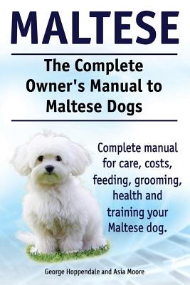 Maltese. The Complete Owners manual to Maltese dogs. Complete manual for care, costs, feeding, grooming, health and training your Maltese dog. - Asia Moore