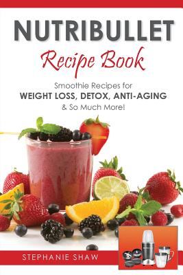 Nutribullet Recipe Book: Smoothie Recipes for Weight-Loss, Detox, Anti-Aging & So Much More! - Stephanie Shaw