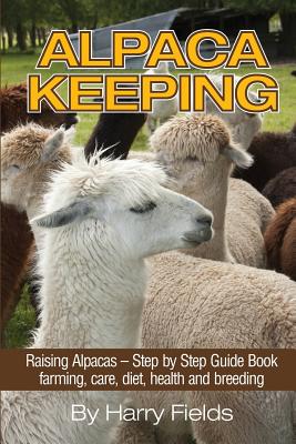 Alpaca Keeping: Raising Alpacas - Step by Step Guide Book... Farming, Care, Diet, Health and Breeding - Harry Fields