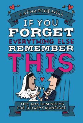 If You Forget Everything Else, Remember This: Building a Great Marriage - Katharine Hill