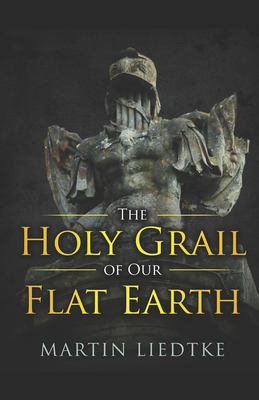 The Holy Grail of Our Flat Earth - Martin Liedtke
