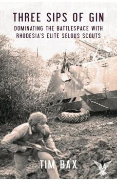 Three Sips of Gin: Dominating the Battlespace with Rhodesia's Famed Selous Scouts - Timothy Bax