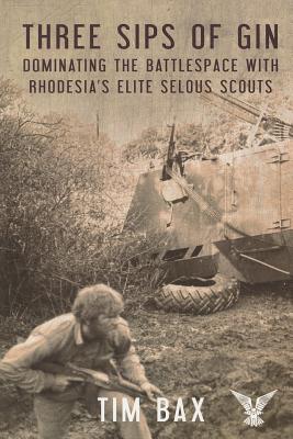 Three Sips of Gin: Dominating the Battlespace with Rhodesia's Famed Selous Scouts - Timothy Bax