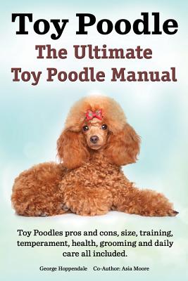 Toy Poodles. the Ultimate Toy Poodle Manual. Toy Poodles Pros and Cons, Size, Training, Temperament, Health, Grooming, Daily Care All Included. - George Hoppendale