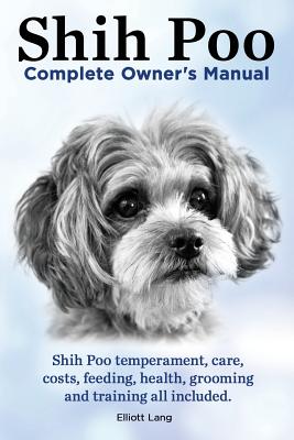 Shih Poo. Shihpoo Complete Owner's Manual. Shih Poo Temperament, Care, Costs, Feeding, Health, Grooming and Training All Included. - Elliott Lang