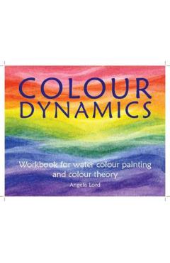 Colour Dynamics: Workbook for Water Colour Painting and Colour Theory - Angela Lord