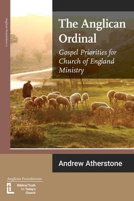 The Anglican Ordinal: Gospel Priorities for Church of England Ministry - Andrew Atherstone