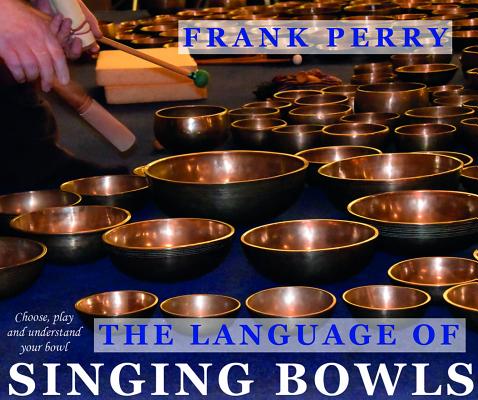 The Language of Singing Bowls: How to Choose, Play and Understand Your Bowl - Frank Perry