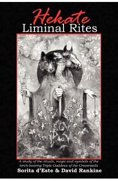 Hekate Liminal Rites: A Study of the Rituals, Magic and Symbols of the torch-bearing Triple Goddess of the Crossroads - Sorita D'este