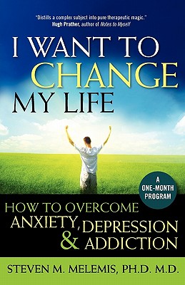 I Want to Change My Life: How to Overcome Anxiety, Depression and Addiction - Steven M. Melemis