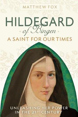Hildegard of Bingen: A Saint for Our Times: Unleashing Her Power in the 21st Century - Matthew Fox