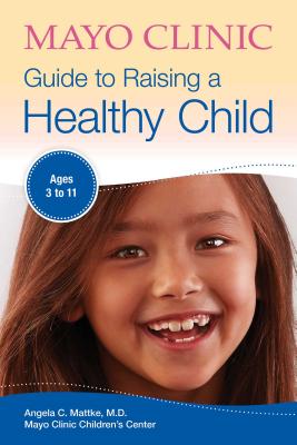Mayo Clinic Guide to Raising a Healthy Child - Angela C. Mattke