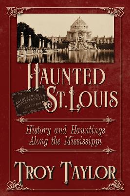 Haunted St. Louis: History & Hauntings Along the Mississippi - Troy Taylor
