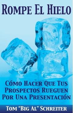 Rompe El Hielo: Cmo Hacer Que Tus Prospectos Rueguen Por una Presentacin - Tom Big Al Schreiter
