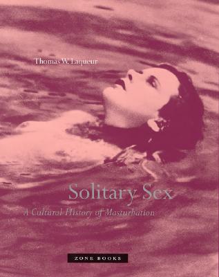 Solitary Sex: A Cultural History of Masturbation - Thomas W. Laqueur