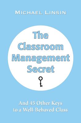 The Classroom Management Secret: And 45 Other Keys to a Well-Behaved Class - Michael Linsin