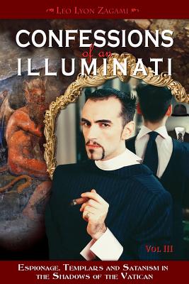 Confessions of an Illuminati, Volume III: Espionage, Templars and Satanism in the Shadows of the Vatican - Leo Lyon Zagami