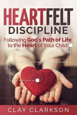 Heartfelt Discipline: Following God's Path of Life to the Heart of Your Child - Clay Clarkson
