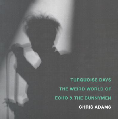 Turquoise Days: The Weird World of Echo & the Bunnymen - Chris Adams