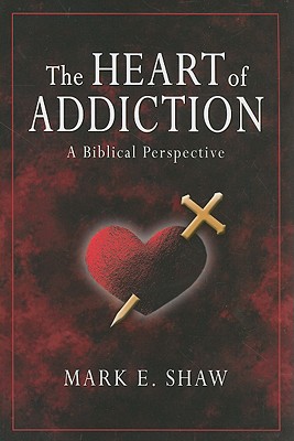 The Heart of Addiction: A Biblical Perspective - Mark E. Shaw