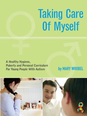Taking Care of Myself: A Hygiene, Puberty and Personal Curriculum for Young People with Autism - Mary Wrobel
