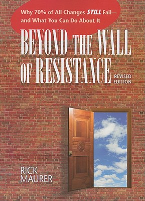 Beyond the Wall of Resistance: Why 70% of All Changes Still Fail - And What You Can Do about It - Rick Maurer