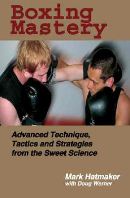 Boxing Mastery: Advanced Technique, Tactics, and Strategies from the Sweet Science - Mark Hatmaker