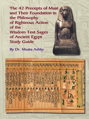 The Forty Two Precepts of Maat, the Philosophy of Righteous Action and the Ancient Egyptian Wisdom Texts - Muata Ashby