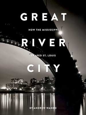 Great River City: How the Mississippi Shaped St. Louis - Andrew Wanko