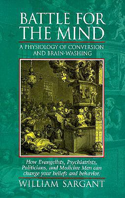 Battle for the Mind: A Physiology of Conversion and Brainwashing - How Evangelists, Psychiatrists, Politicians, and Medicine Men Can Change - William Sargant