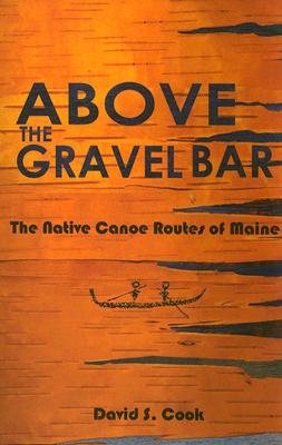 Above the Gravel Bar: The Native Canoe Routes of Maine - David S. Cook