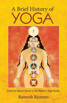 A Brief History of Yoga: From Its Tantric Roots to the Modern Yoga Studio - Ramesh Bjonnes