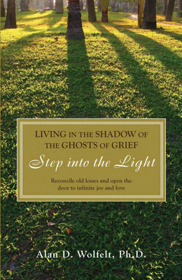 Living in the Shadow of the Ghosts of Your Grief: Step Into the Light - Alan D. Wolfelt