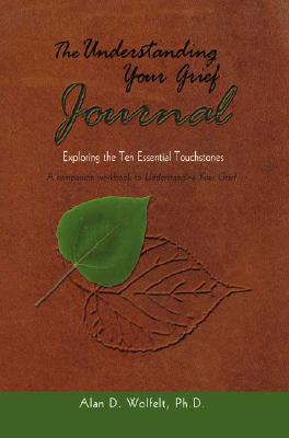 The Understanding Your Grief Journal: Exploring the Ten Essential Touchstones - Alan D. Wolfelt