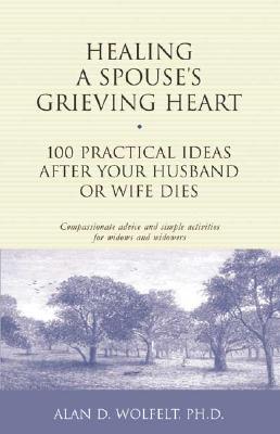 Healing a Spouse's Grieving Heart: 100 Practical Ideas After Your Husband or Wife Dies - Alan D. Wolfelt