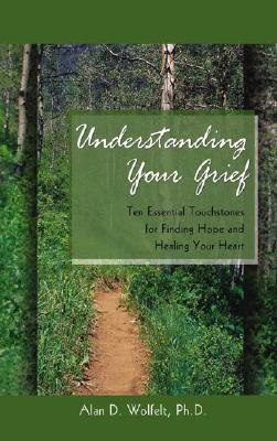 Understanding Your Grief: Ten Essential Touchstones for Finding Hope and Healing Your Heart - Alan D. Wolfelt